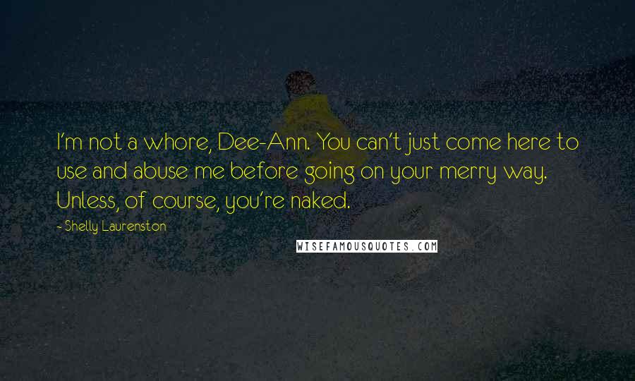 Shelly Laurenston Quotes: I'm not a whore, Dee-Ann. You can't just come here to use and abuse me before going on your merry way. Unless, of course, you're naked.