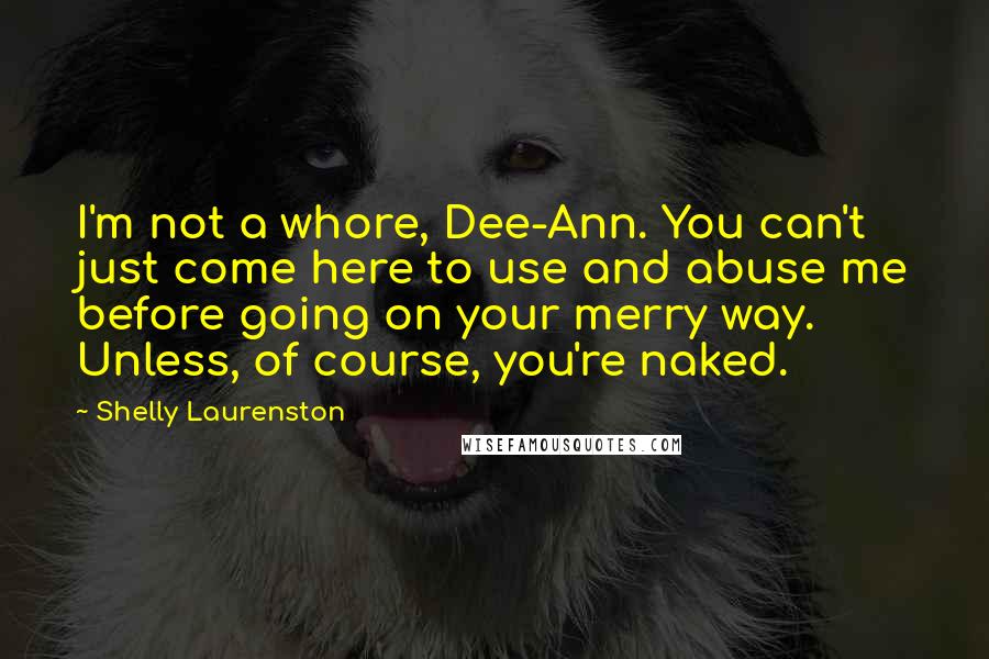 Shelly Laurenston Quotes: I'm not a whore, Dee-Ann. You can't just come here to use and abuse me before going on your merry way. Unless, of course, you're naked.