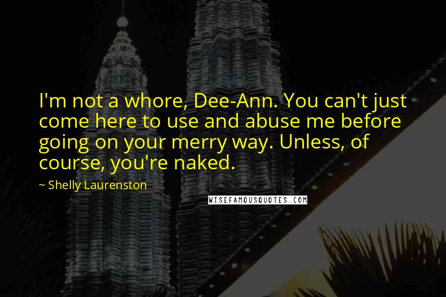 Shelly Laurenston Quotes: I'm not a whore, Dee-Ann. You can't just come here to use and abuse me before going on your merry way. Unless, of course, you're naked.