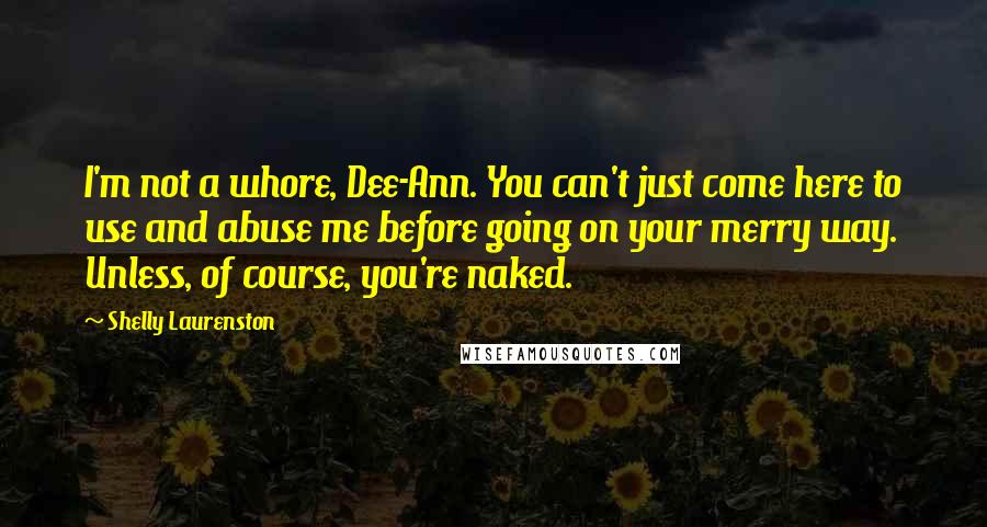 Shelly Laurenston Quotes: I'm not a whore, Dee-Ann. You can't just come here to use and abuse me before going on your merry way. Unless, of course, you're naked.