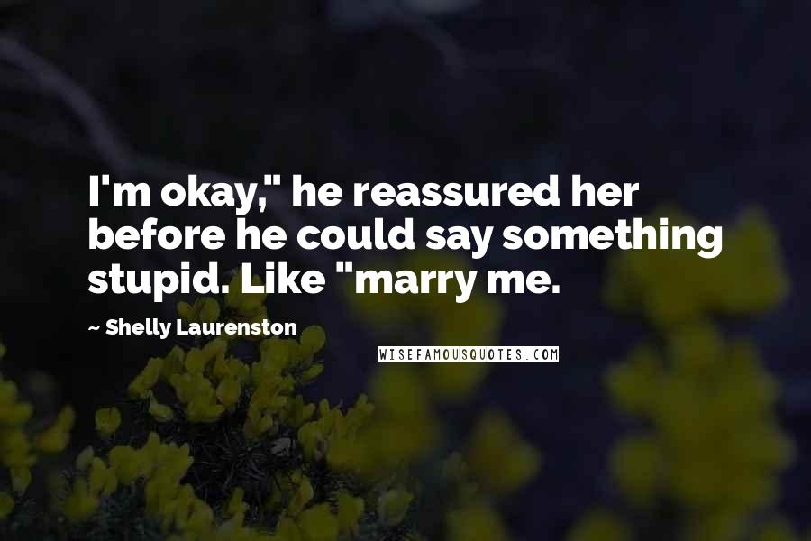 Shelly Laurenston Quotes: I'm okay," he reassured her before he could say something stupid. Like "marry me.
