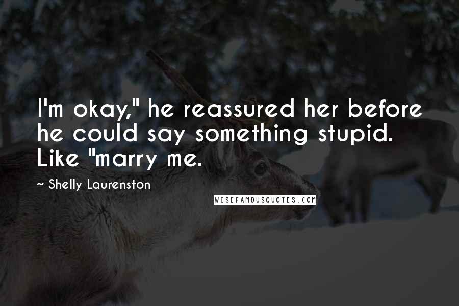 Shelly Laurenston Quotes: I'm okay," he reassured her before he could say something stupid. Like "marry me.