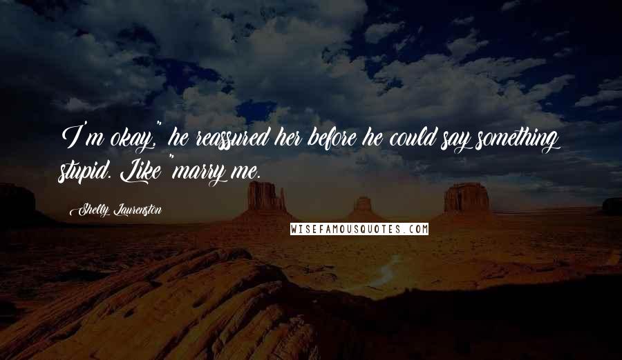 Shelly Laurenston Quotes: I'm okay," he reassured her before he could say something stupid. Like "marry me.