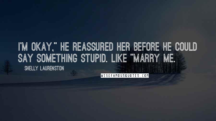 Shelly Laurenston Quotes: I'm okay," he reassured her before he could say something stupid. Like "marry me.