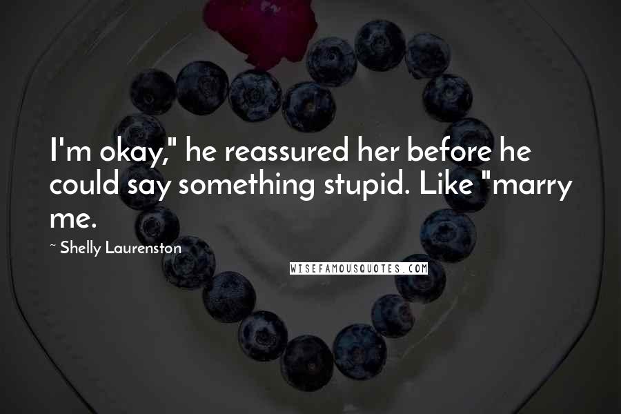Shelly Laurenston Quotes: I'm okay," he reassured her before he could say something stupid. Like "marry me.