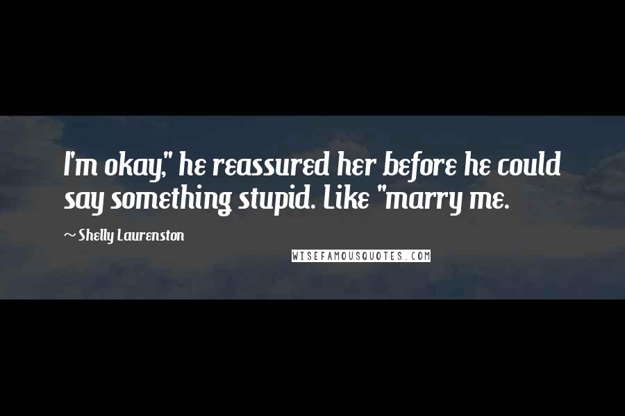 Shelly Laurenston Quotes: I'm okay," he reassured her before he could say something stupid. Like "marry me.