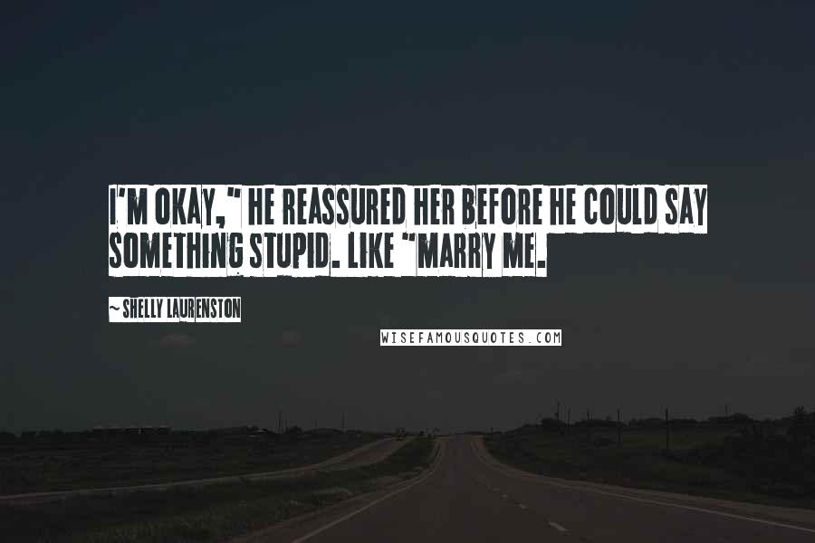 Shelly Laurenston Quotes: I'm okay," he reassured her before he could say something stupid. Like "marry me.