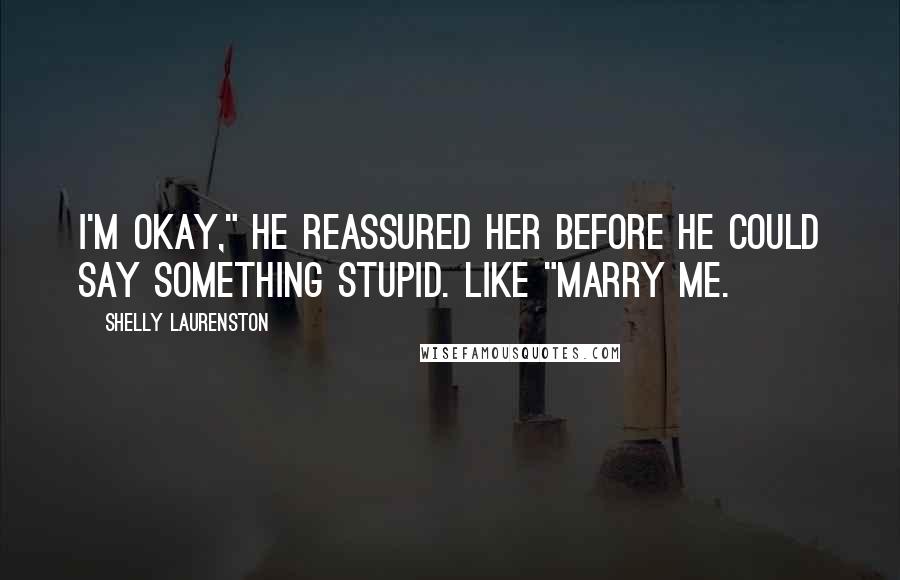 Shelly Laurenston Quotes: I'm okay," he reassured her before he could say something stupid. Like "marry me.