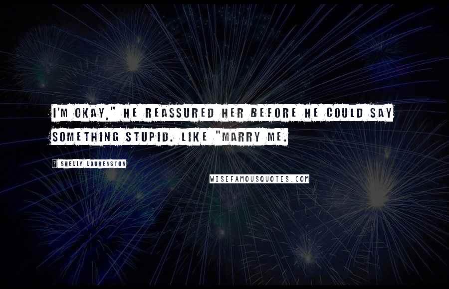 Shelly Laurenston Quotes: I'm okay," he reassured her before he could say something stupid. Like "marry me.