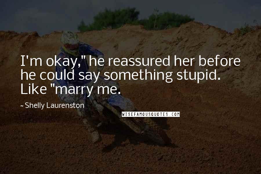 Shelly Laurenston Quotes: I'm okay," he reassured her before he could say something stupid. Like "marry me.