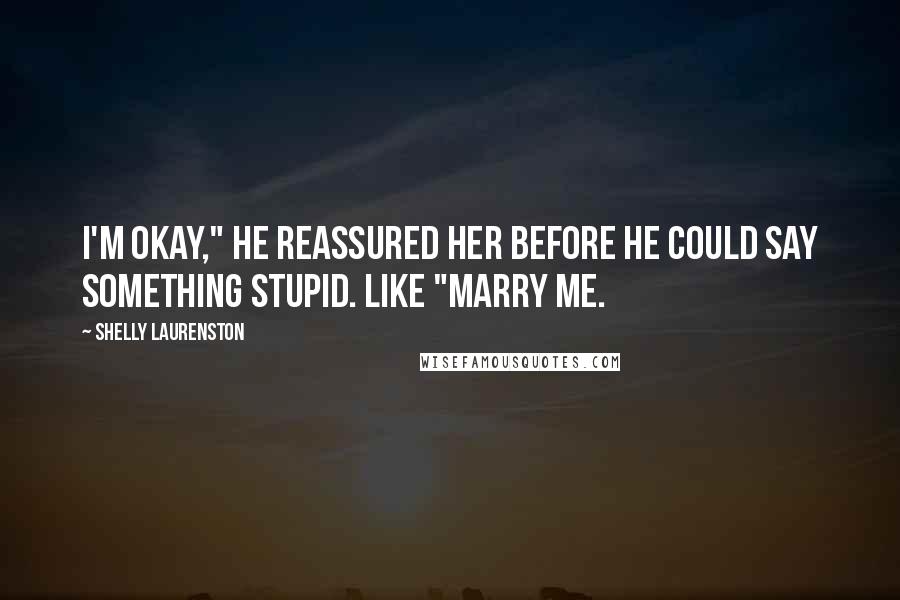 Shelly Laurenston Quotes: I'm okay," he reassured her before he could say something stupid. Like "marry me.