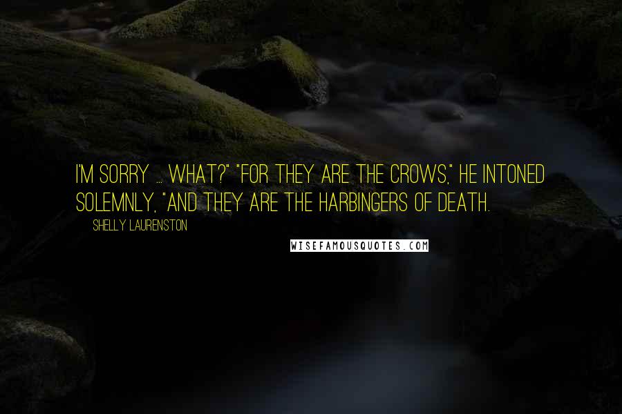 Shelly Laurenston Quotes: I'm sorry ... what?" "For they are the Crows," he intoned solemnly, "and they are the harbingers of death.