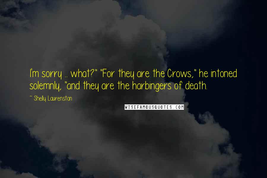 Shelly Laurenston Quotes: I'm sorry ... what?" "For they are the Crows," he intoned solemnly, "and they are the harbingers of death.