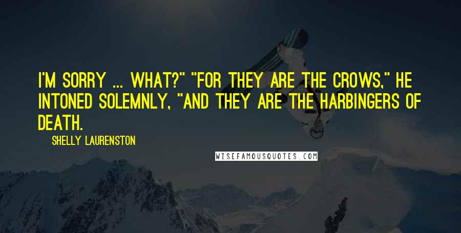 Shelly Laurenston Quotes: I'm sorry ... what?" "For they are the Crows," he intoned solemnly, "and they are the harbingers of death.