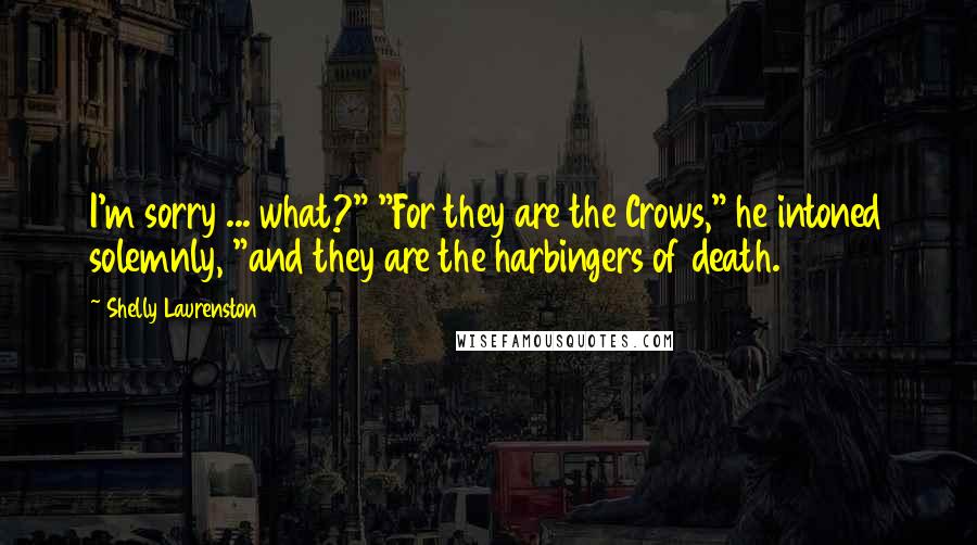 Shelly Laurenston Quotes: I'm sorry ... what?" "For they are the Crows," he intoned solemnly, "and they are the harbingers of death.