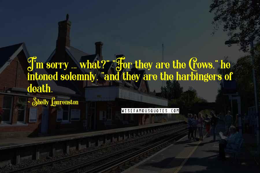 Shelly Laurenston Quotes: I'm sorry ... what?" "For they are the Crows," he intoned solemnly, "and they are the harbingers of death.