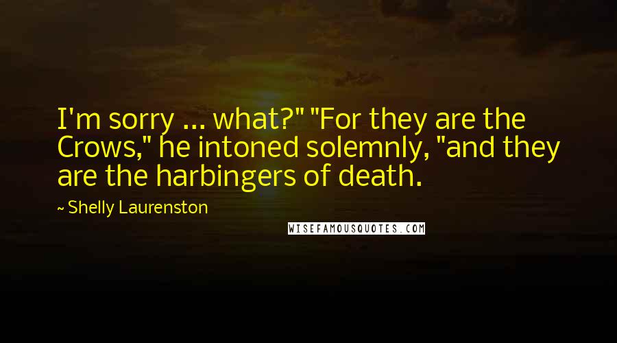 Shelly Laurenston Quotes: I'm sorry ... what?" "For they are the Crows," he intoned solemnly, "and they are the harbingers of death.