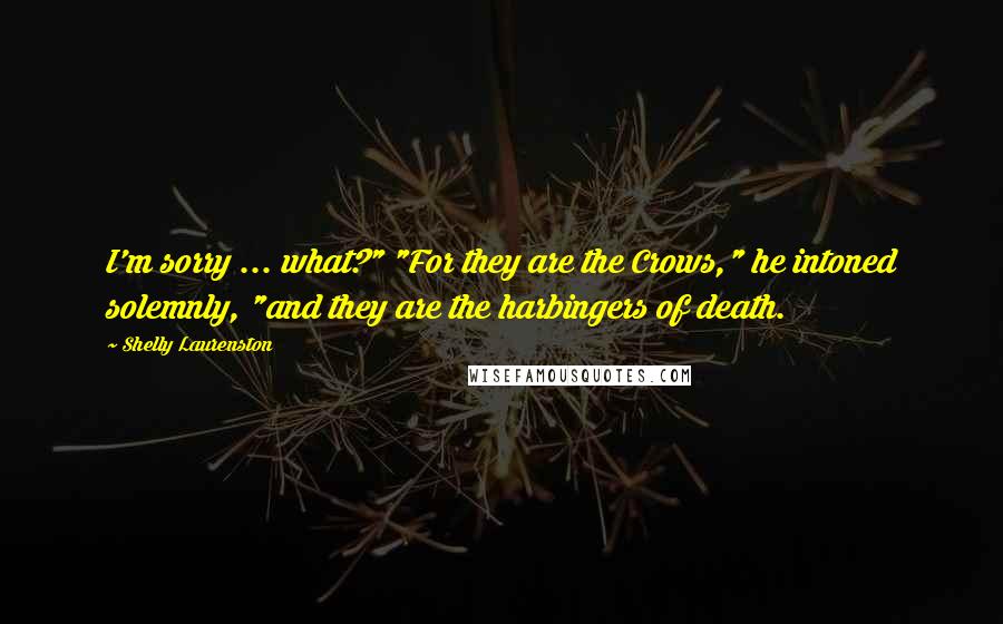 Shelly Laurenston Quotes: I'm sorry ... what?" "For they are the Crows," he intoned solemnly, "and they are the harbingers of death.