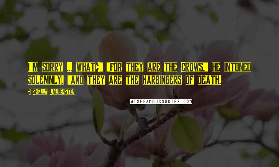 Shelly Laurenston Quotes: I'm sorry ... what?" "For they are the Crows," he intoned solemnly, "and they are the harbingers of death.