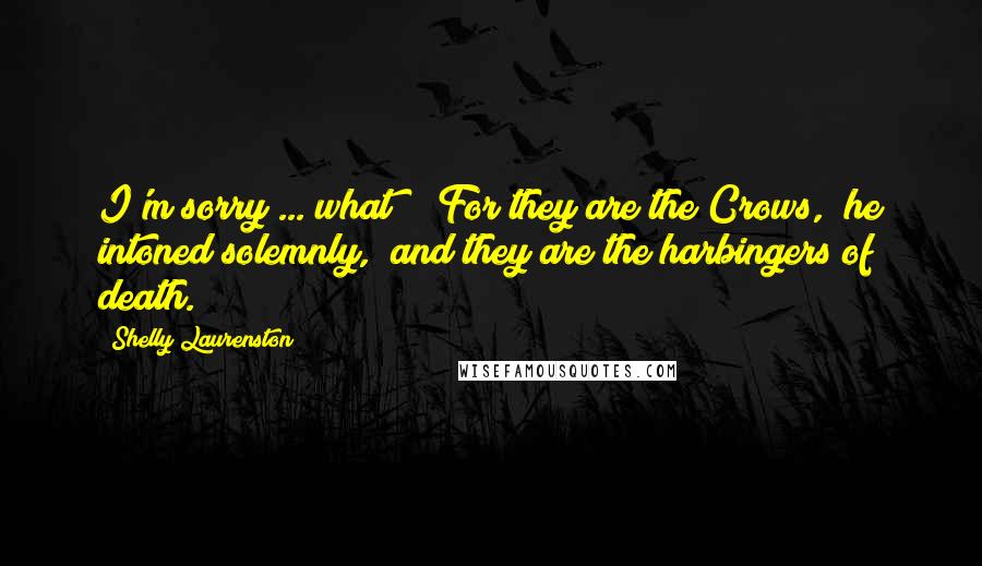 Shelly Laurenston Quotes: I'm sorry ... what?" "For they are the Crows," he intoned solemnly, "and they are the harbingers of death.
