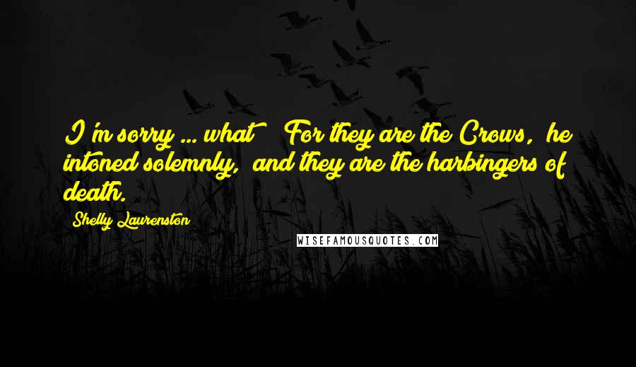 Shelly Laurenston Quotes: I'm sorry ... what?" "For they are the Crows," he intoned solemnly, "and they are the harbingers of death.