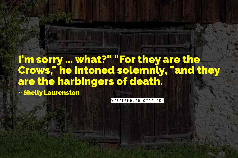 Shelly Laurenston Quotes: I'm sorry ... what?" "For they are the Crows," he intoned solemnly, "and they are the harbingers of death.