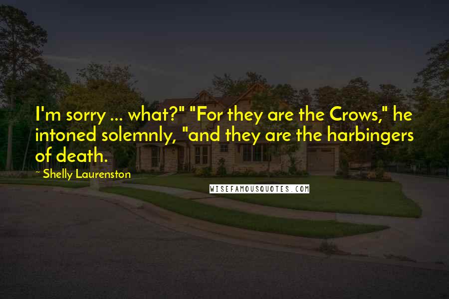 Shelly Laurenston Quotes: I'm sorry ... what?" "For they are the Crows," he intoned solemnly, "and they are the harbingers of death.