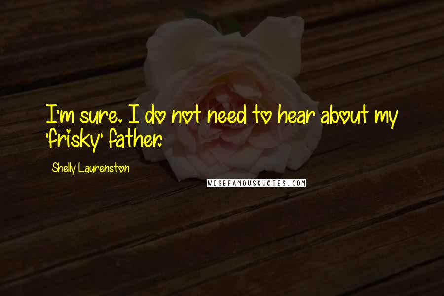 Shelly Laurenston Quotes: I'm sure. I do not need to hear about my 'frisky' father.