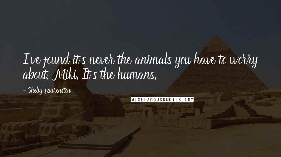 Shelly Laurenston Quotes: I've found it's never the animals you have to worry about, Miki. It's the humans.