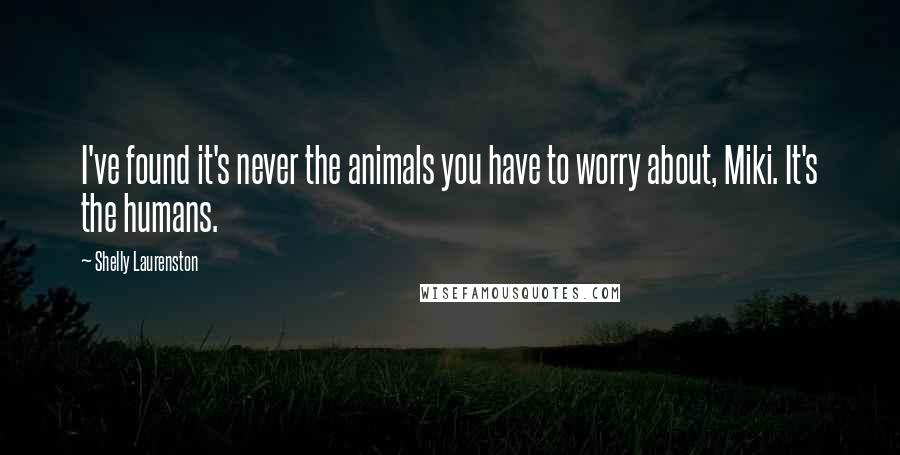Shelly Laurenston Quotes: I've found it's never the animals you have to worry about, Miki. It's the humans.