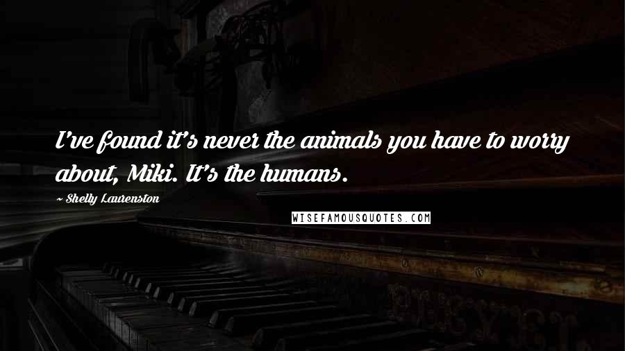 Shelly Laurenston Quotes: I've found it's never the animals you have to worry about, Miki. It's the humans.