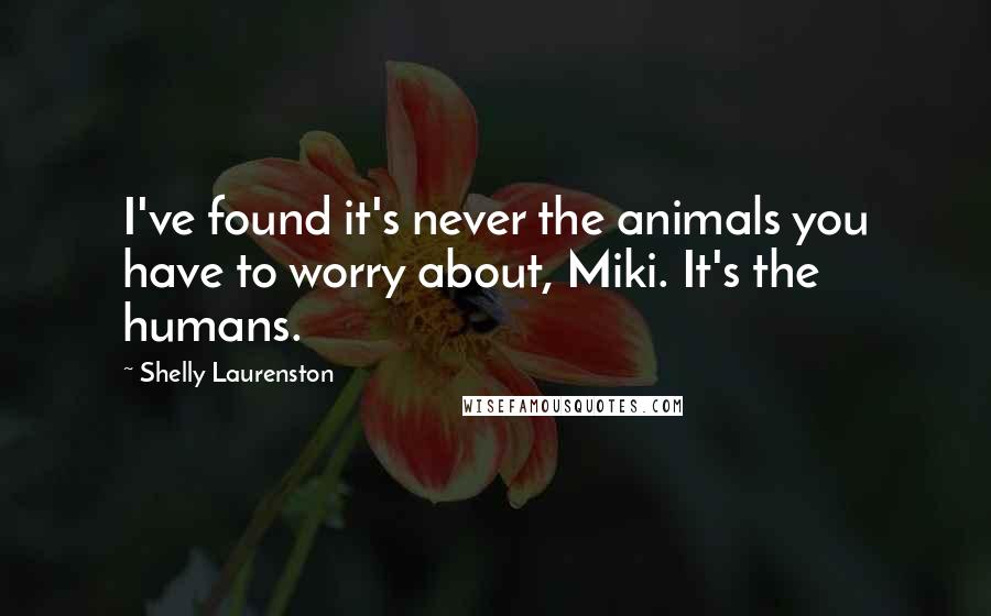 Shelly Laurenston Quotes: I've found it's never the animals you have to worry about, Miki. It's the humans.