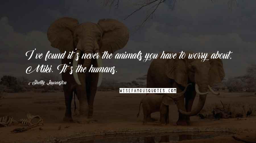 Shelly Laurenston Quotes: I've found it's never the animals you have to worry about, Miki. It's the humans.