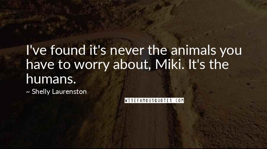 Shelly Laurenston Quotes: I've found it's never the animals you have to worry about, Miki. It's the humans.