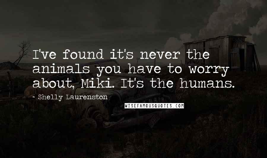 Shelly Laurenston Quotes: I've found it's never the animals you have to worry about, Miki. It's the humans.