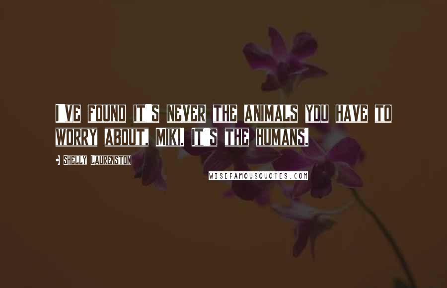 Shelly Laurenston Quotes: I've found it's never the animals you have to worry about, Miki. It's the humans.
