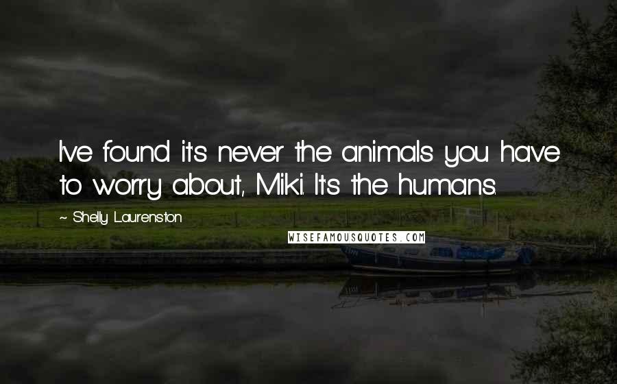 Shelly Laurenston Quotes: I've found it's never the animals you have to worry about, Miki. It's the humans.