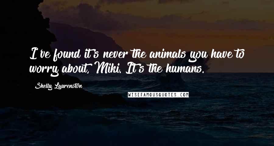 Shelly Laurenston Quotes: I've found it's never the animals you have to worry about, Miki. It's the humans.