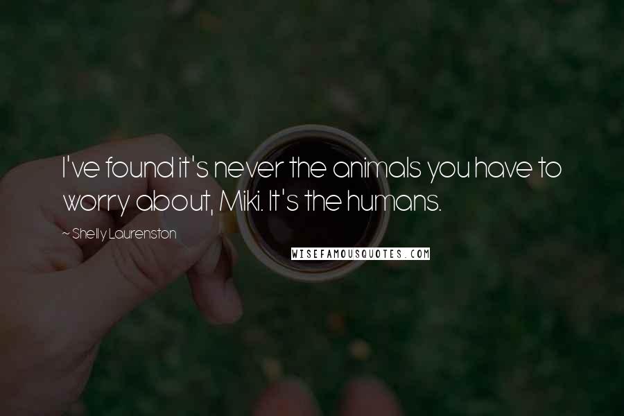 Shelly Laurenston Quotes: I've found it's never the animals you have to worry about, Miki. It's the humans.
