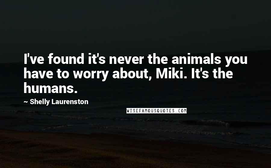 Shelly Laurenston Quotes: I've found it's never the animals you have to worry about, Miki. It's the humans.