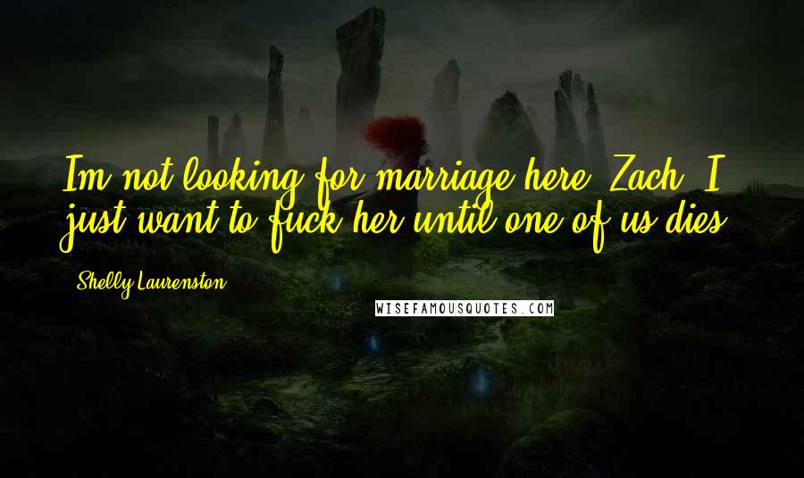 Shelly Laurenston Quotes: Im not looking for marriage here, Zach. I just want to fuck her until one of us dies.