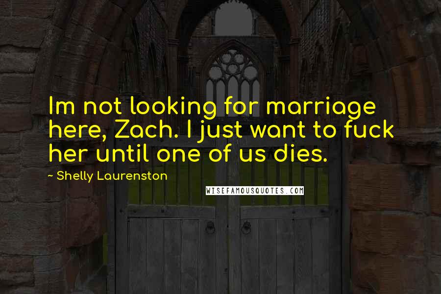 Shelly Laurenston Quotes: Im not looking for marriage here, Zach. I just want to fuck her until one of us dies.