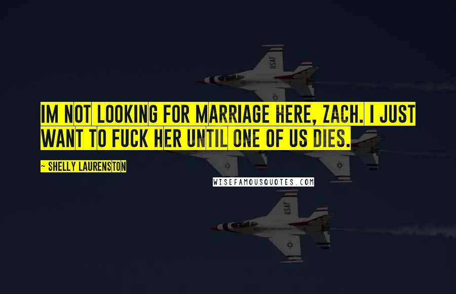 Shelly Laurenston Quotes: Im not looking for marriage here, Zach. I just want to fuck her until one of us dies.