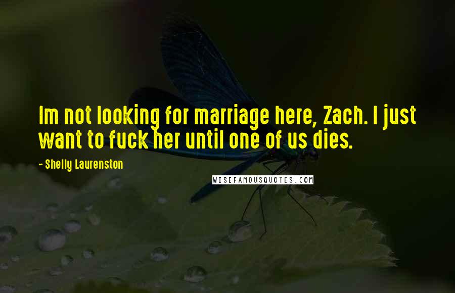Shelly Laurenston Quotes: Im not looking for marriage here, Zach. I just want to fuck her until one of us dies.