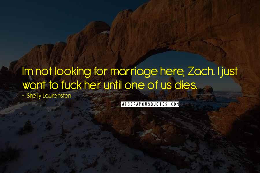 Shelly Laurenston Quotes: Im not looking for marriage here, Zach. I just want to fuck her until one of us dies.