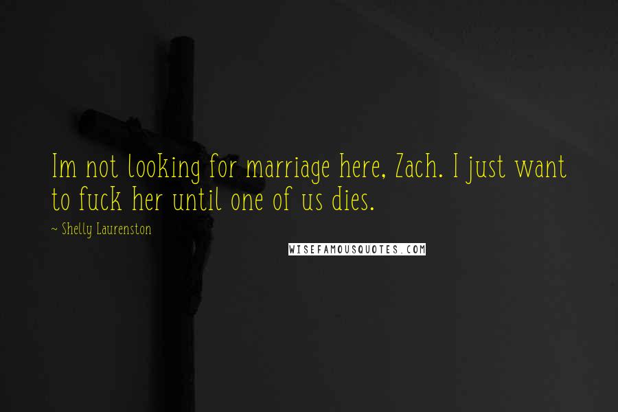Shelly Laurenston Quotes: Im not looking for marriage here, Zach. I just want to fuck her until one of us dies.