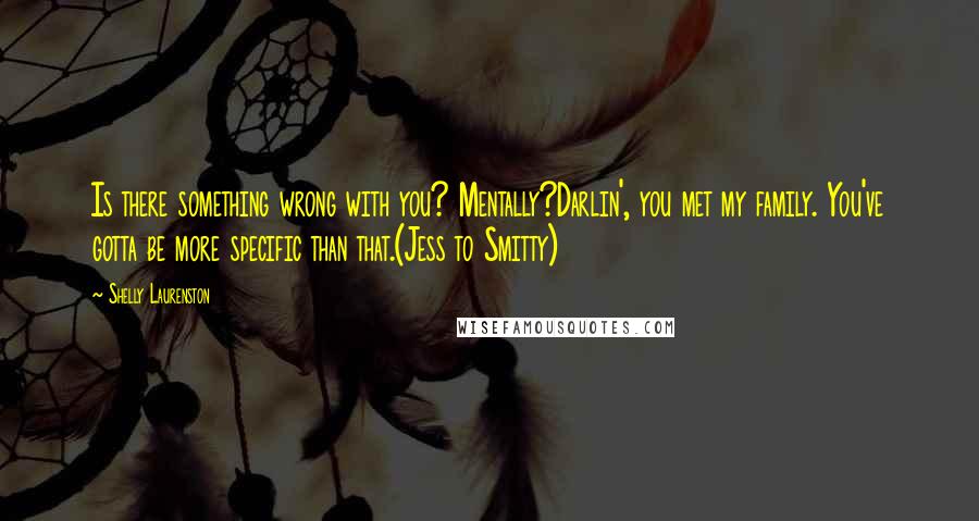 Shelly Laurenston Quotes: Is there something wrong with you? Mentally?Darlin', you met my family. You've gotta be more specific than that.(Jess to Smitty)