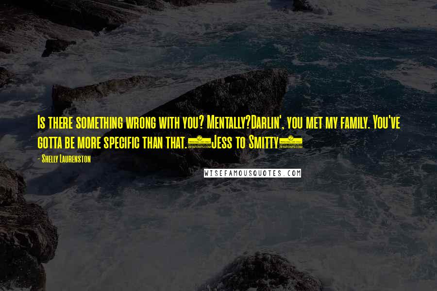 Shelly Laurenston Quotes: Is there something wrong with you? Mentally?Darlin', you met my family. You've gotta be more specific than that.(Jess to Smitty)