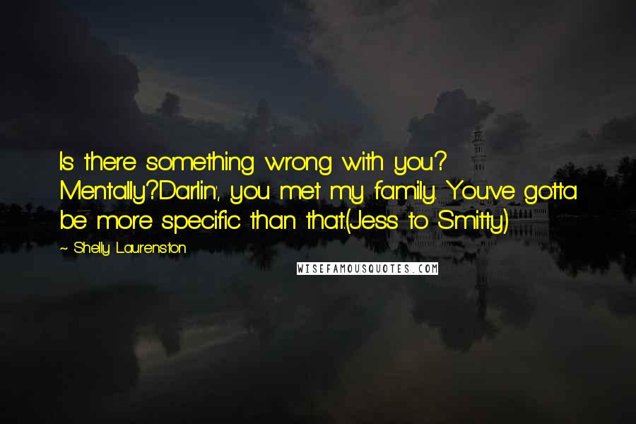 Shelly Laurenston Quotes: Is there something wrong with you? Mentally?Darlin', you met my family. You've gotta be more specific than that.(Jess to Smitty)