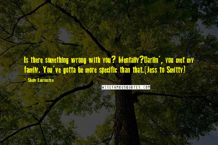 Shelly Laurenston Quotes: Is there something wrong with you? Mentally?Darlin', you met my family. You've gotta be more specific than that.(Jess to Smitty)